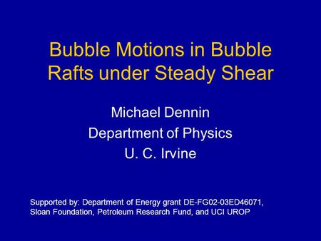 Bubble Motions in Bubble Rafts under Steady Shear Michael Dennin Department of Physics U. C. Irvine Supported by: Department of Energy grant DE-FG02-03ED46071,