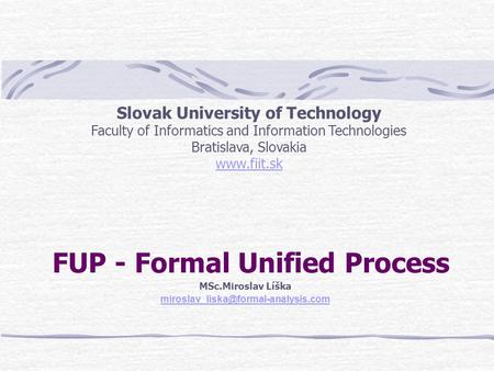 FUP - Formal Unified Process MSc.Miroslav Líška Slovak University of Technology Faculty of Informatics and Information.
