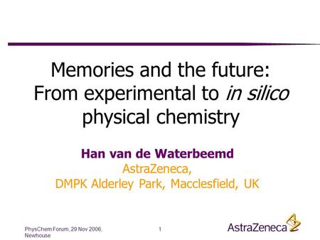 PhysChem Forum, 29 Nov 2006, Newhouse 1 Memories and the future: From experimental to in silico physical chemistry Han van de Waterbeemd AstraZeneca, DMPK.