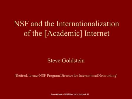 Steve Goldstein – NORDUnet 2003– Reykjavik, IS NSF and the Internationalization of the [Academic] Internet Steve Goldstein (Retired, former NSF Program.