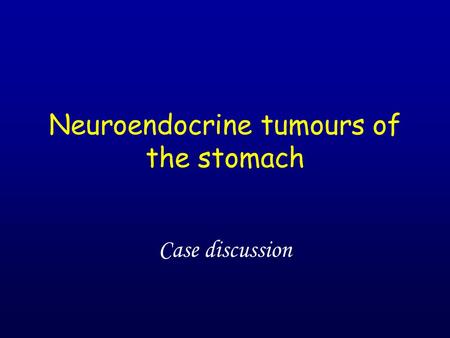 Neuroendocrine tumours of the stomach Case discussion.