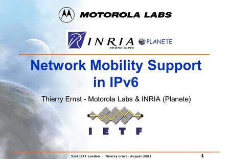 51st IETF London - Thierry Ernst - August 2001 1 Network Mobility Support in IPv6 Thierry Ernst - Motorola Labs & INRIA (Planete)