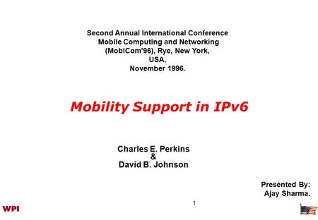 1 Mobility Support in IPv6 Charles E. Perkins & David B. Johnson Second Annual International Conference Mobile Computing and Networking (MobiCom'96), Rye,