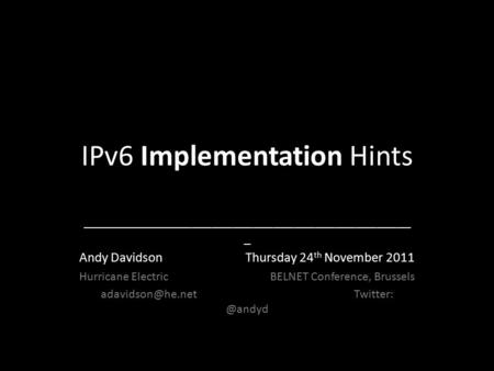 IPv6 Implementation Hints ________________________________________________ _ Andy Davidson Thursday 24 th November 2011 Hurricane Electric BELNET Conference,