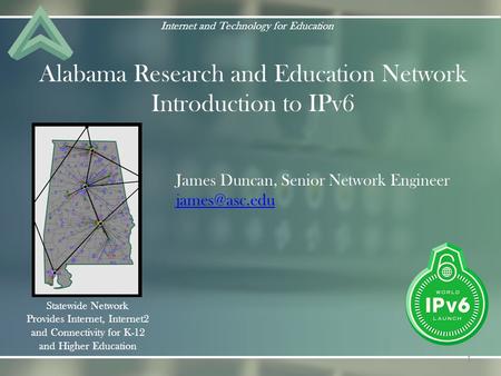 Alabama Research and Education Network Introduction to IPv6 Internet and Technology for Education Statewide Network Provides Internet, Internet2 and Connectivity.