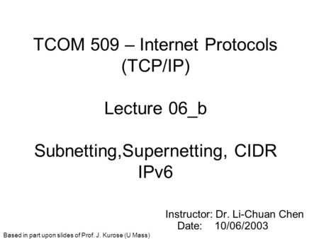 TCOM 509 – Internet Protocols (TCP/IP) Lecture 06_b Subnetting,Supernetting, CIDR IPv6 Instructor: Dr. Li-Chuan Chen Date: 10/06/2003 Based in part upon.