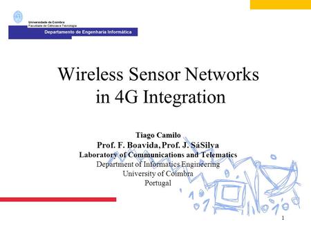 1 Tiago Camilo Wireless Sensor Networks in 4G Integration Tiago Camilo Prof. F. Boavida, Prof. J. SáSilva Laboratory of Communications and Telematics Department.