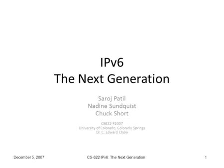 December 5, 2007 CS-622 IPv6: The Next Generation 1 IPv6 The Next Generation Saroj Patil Nadine Sundquist Chuck Short CS622-F2007 University of Colorado,