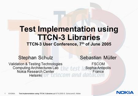 1 © NOKIA Test Implementation using TTCN-3 Libraries.ppt/ 07.6.2005 /S. Schulz and S. Müller Test Implementation using TTCN-3 Libraries TTCN-3 User Conference,