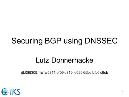1 Securing BGP using DNSSEC Lutz Donnerhacke db089309: 1c1c 6311 ef09 d819 e029 65be bfb6 c9cb.