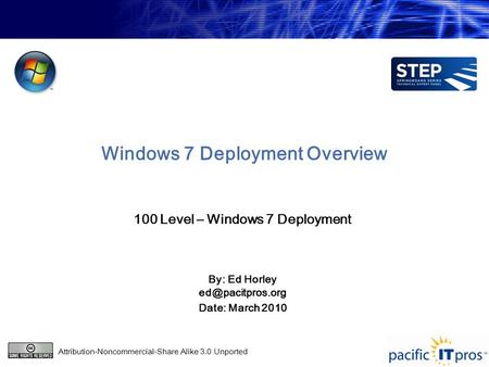 Windows 7 Deployment Overview 100 Level – Windows 7 Deployment By: Ed Horley Date: March 2010 Attribution-Noncommercial-Share Alike 3.0.