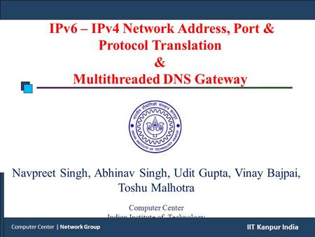 IPv6 – IPv4 Network Address, Port & Protocol Translation & Multithreaded DNS Gateway Navpreet Singh, Abhinav Singh, Udit Gupta, Vinay Bajpai, Toshu Malhotra.
