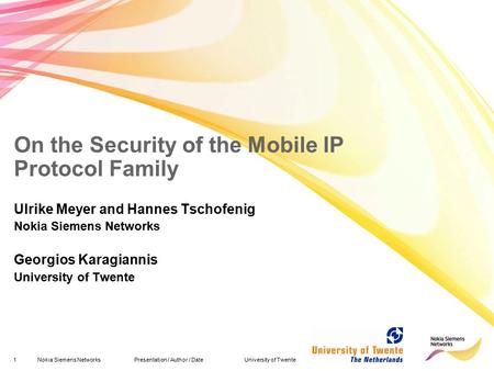 1Nokia Siemens Networks Presentation / Author / Date University of Twente On the Security of the Mobile IP Protocol Family Ulrike Meyer and Hannes Tschofenig.