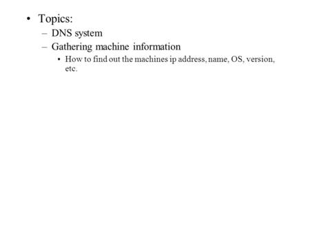 Topics: –DNS system –Gathering machine information How to find out the machines ip address, name, OS, version, etc.