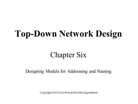 Top-Down Network Design Chapter Six Designing Models for Addressing and Naming Copyright 2010 Cisco Press & Priscilla Oppenheimer.