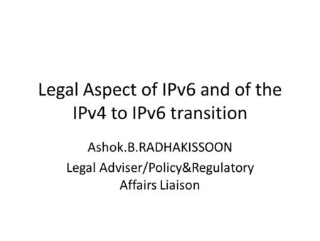Legal Aspect of IPv6 and of the IPv4 to IPv6 transition Ashok.B.RADHAKISSOON Legal Adviser/Policy&Regulatory Affairs Liaison.