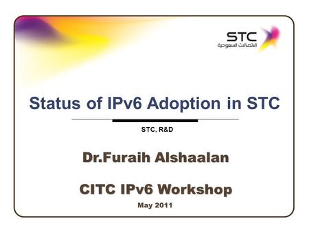 Industrial Development, R&D Page 1 May 2011 Status of IPv6 Adoption in STC STC, R&D CITC IPv6 Workshop Dr.Furaih Alshaalan.