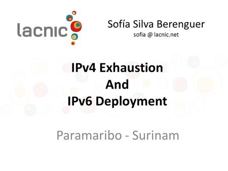 Sofía Silva Berenguer lacnic.net Paramaribo - Surinam IPv4 Exhaustion And IPv6 Deployment.