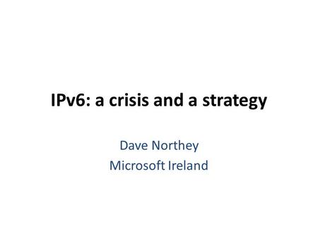 IPv6: a crisis and a strategy Dave Northey Microsoft Ireland.