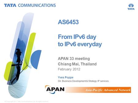 © Copyright 2011 Tata Communications Ltd. All rights reserved. 1 AS6453 From IPv6 day to IPv6 everyday APAN 33 meeting Chiang Mai, Thailand February 2012.