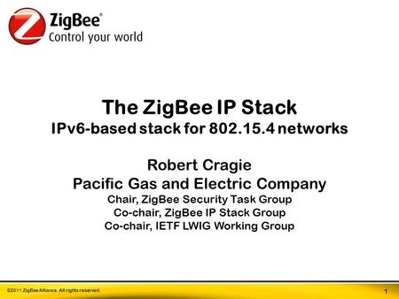 ©2011 ZigBee Alliance. All rights reserved. 1 The ZigBee IP Stack IPv6-based stack for 802.15.4 networks Robert Cragie Pacific Gas and Electric Company.