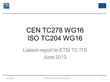 CEN TC278 WG16 ISO TC204 WG16 Liaison report to ETSI TC ITS June 2013 April 2013PT1601 liaison report to ETSI TC ITS1.