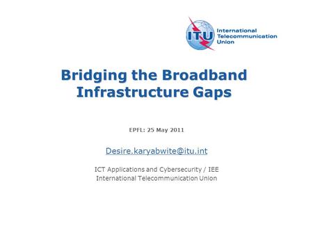 Bridging the Broadband Infrastructure Gaps EPFL: 25 May 2011 ICT Applications and Cybersecurity / IEE International Telecommunication.