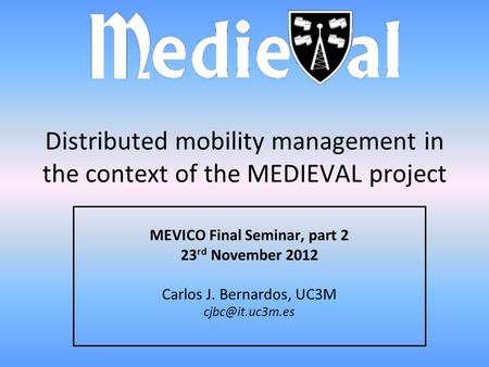 Distributed mobility management in the context of the MEDIEVAL project MEVICO Final Seminar, part 2 23 rd November 2012 Carlos J. Bernardos, UC3M