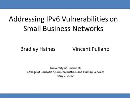 Addressing IPv6 Vulnerabilities on Small Business Networks Bradley HainesVincent Pullano University of Cincinnati College of Education, Criminal Justice,