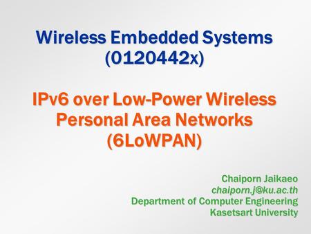 Wireless Embedded Systems (0120442x) IPv6 over Low-Power Wireless Personal Area Networks (6LoWPAN) Chaiporn Jaikaeo chaiporn.j@ku.ac.th Department of.