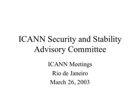ICANN Security and Stability Advisory Committee ICANN Meetings Rio de Janeiro March 26, 2003.