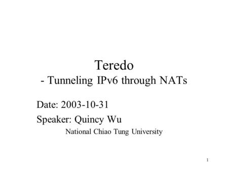 1 Teredo - Tunneling IPv6 through NATs Date: 2003-10-31 Speaker: Quincy Wu National Chiao Tung University.