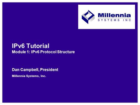 IPv6 Tutorial Module 1: IPv6 Protocol Structure Dan Campbell, President Millennia Systems, Inc.