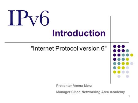 1 Introduction Internet Protocol version 6 Presenter Veena Merz Manager Cisco Networking Area Academy.