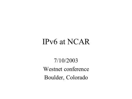 IPv6 at NCAR 7/10/2003 Westnet conference Boulder, Colorado.