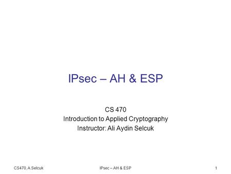 CS470, A.SelcukIPsec – AH & ESP1 CS 470 Introduction to Applied Cryptography Instructor: Ali Aydin Selcuk.