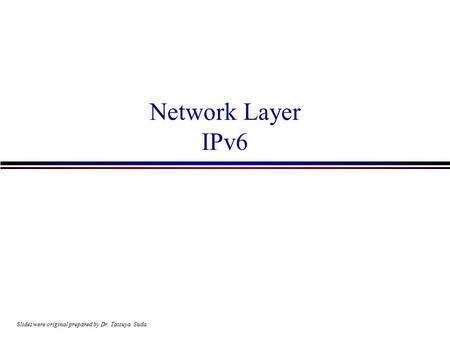 Network Layer IPv6 Slides were original prepared by Dr. Tatsuya Suda.