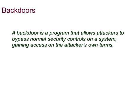 Backdoors A backdoor is a program that allows attackers to bypass normal security controls on a system, gaining access on the attacker’s own terms.