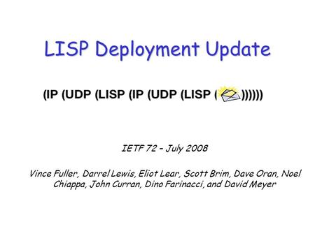 IETF 72 – July 2008 Vince Fuller, Darrel Lewis, Eliot Lear, Scott Brim, Dave Oran, Noel Chiappa, John Curran, Dino Farinacci, and David Meyer LISP Deployment.