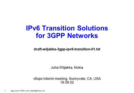 1 3gpp_trans / 09/02 / IPv6 Transition Solutions for 3GPP Networks draft-wiljakka-3gpp-ipv6-transition-01.txt Juha Wiljakka, Nokia.