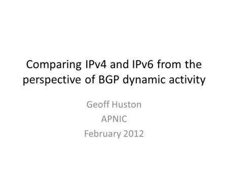 Comparing IPv4 and IPv6 from the perspective of BGP dynamic activity Geoff Huston APNIC February 2012.