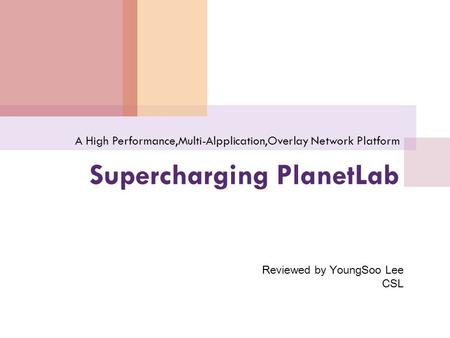 Supercharging PlanetLab A High Performance,Multi-Alpplication,Overlay Network Platform Reviewed by YoungSoo Lee CSL.