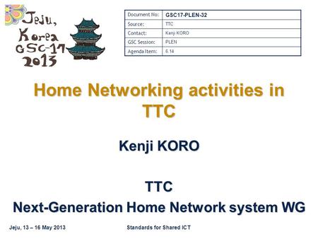 Jeju, 13 – 16 May 2013Standards for Shared ICT Home Networking activities in TTC Kenji KORO TTC Next-Generation Home Network system WG Document No: GSC17-PLEN-32.