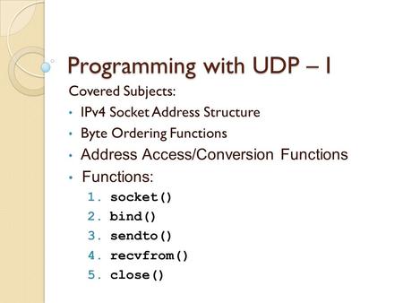 Programming with UDP – I Covered Subjects: IPv4 Socket Address Structure Byte Ordering Functions Address Access/Conversion Functions Functions: 1.socket()