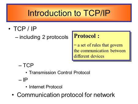 Introduction to TCP/IP TCP / IP –including 2 protocols Protocol : = a set of rules that govern the communication between different devices Protocol : =