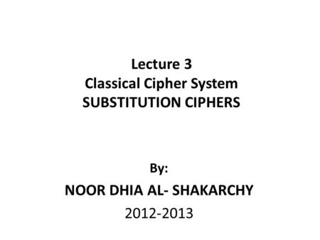 Lecture 3 Classical Cipher System SUBSTITUTION CIPHERS By: NOOR DHIA AL- SHAKARCHY 2012-2013.