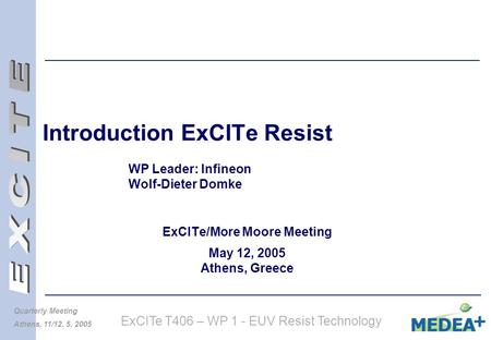 ExCITe T406 – WP 1 - EUV Resist Technology Quarterly Meeting Athens, 11/12. 5. 2005 Introduction ExCITe Resist WP Leader: Infineon Wolf-Dieter Domke ExCITe/More.