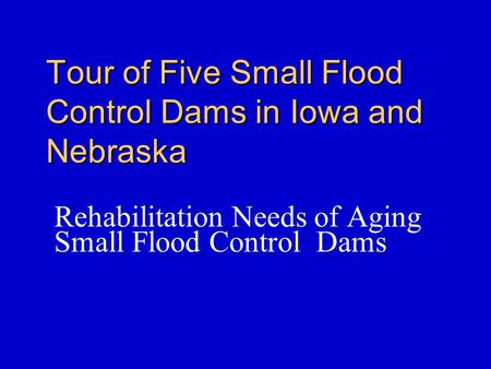 Tour of Five Small Flood Control Dams in Iowa and Nebraska Rehabilitation Needs of Aging Small Flood Control Dams.