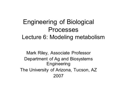 Engineering of Biological Processes Lecture 6: Modeling metabolism Mark Riley, Associate Professor Department of Ag and Biosystems Engineering The University.