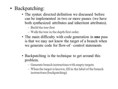 Backpatching: The syntax directed definition we discussed before can be implemented in two or more passes (we have both synthesized attributes and inheritent.